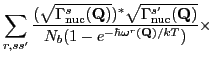 $\displaystyle \sum_{r,ss'}
\frac{(\sqrt{\Gamma_{\rm nuc}^s(\mathbf Q)})^\ast\...
...{\rm nuc}^{s'}(\mathbf Q)}}
{N_b(1-e^{-\hbar{\omega^r}(\mathbf Q)/kT})} \times$
